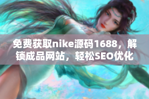 免费获取nike源码1688，解锁成品网站，轻松SEO优化