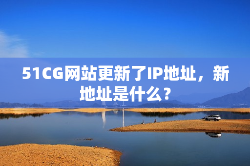 51CG网站更新了IP地址，新地址是什么？