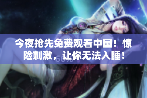 今夜抢先免费观看中国！惊险刺激，让你无法入睡！