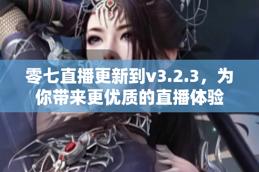 零七直播更新到v3.2.3，为你带来更优质的直播体验