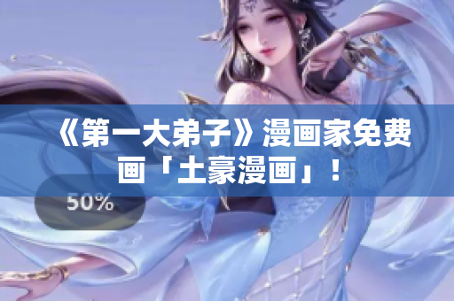 《第一大弟子》漫画家免费画「土豪漫画」！