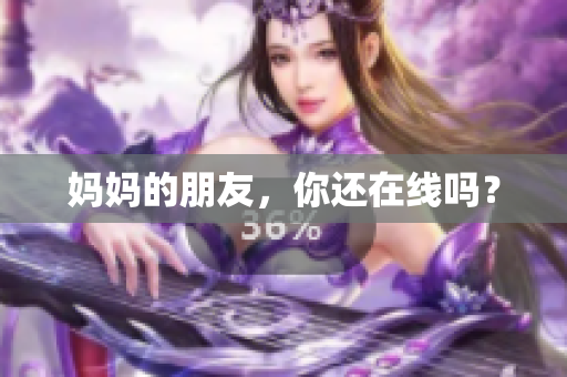 妈妈的朋友，你还在线吗？