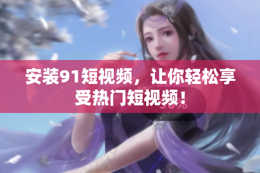 安装9.1短视频，让你轻松享受热门短视频！