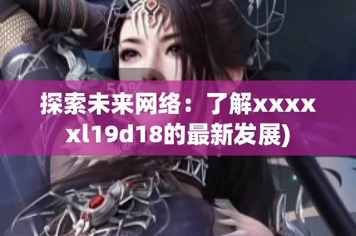 探索未来网络：了解xxxxxl19d18的最新发展)