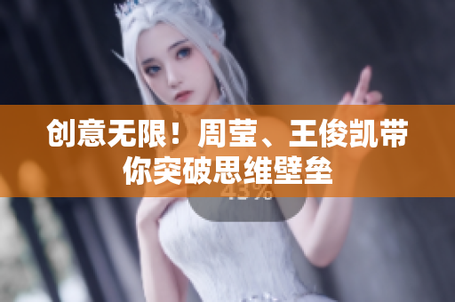 创意无限！周莹、王俊凯带你突破思维壁垒