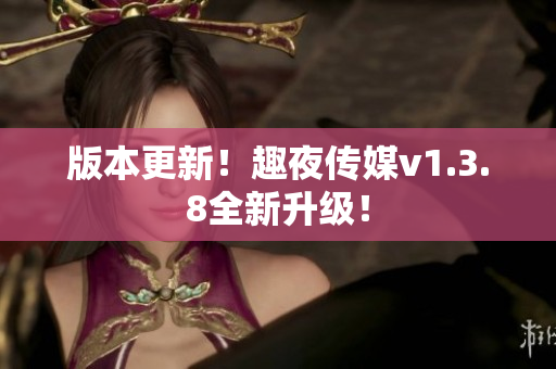 版本更新！趣夜传媒v1.3.8全新升级！