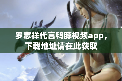 罗志祥代言鸭脖视频app，下载地址请在此获取