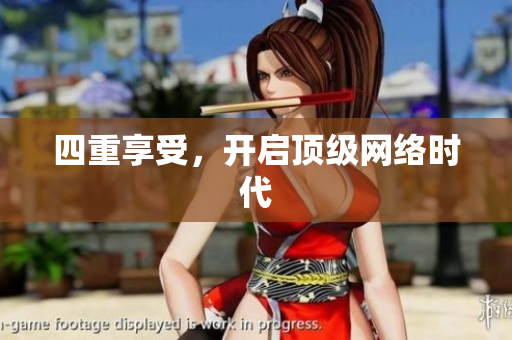 四重享受，开启顶级网络时代