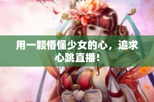 用一颗懵懂少女的心，追求心跳直播！