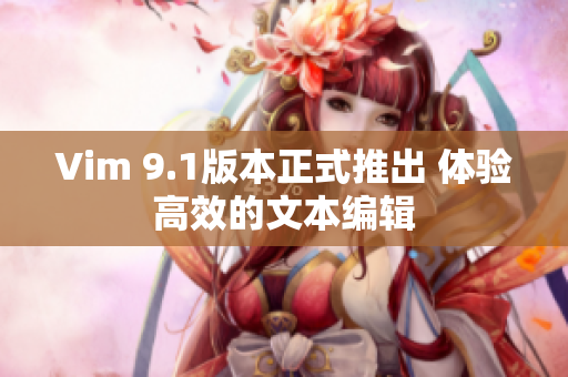 Vim 9.1版本正式推出 体验高效的文本编辑