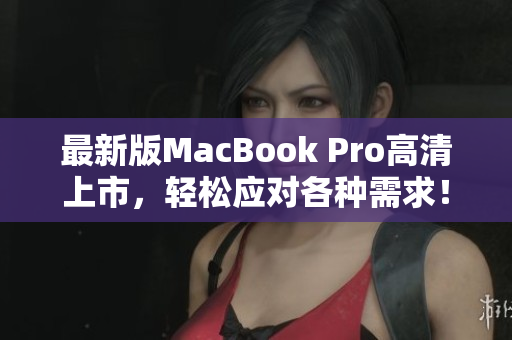 最新版MacBook Pro高清上市，轻松应对各种需求！