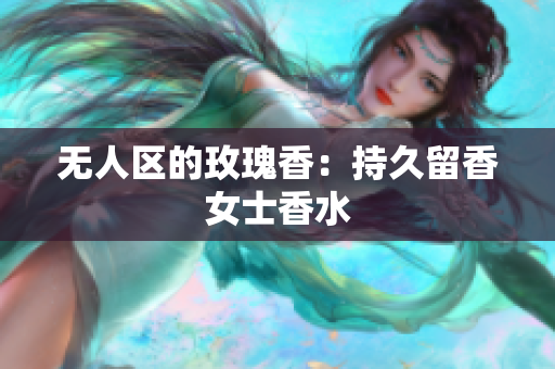 无人区的玫瑰香：持久留香女士香水