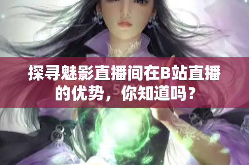 探寻魅影直播间在B站直播的优势，你知道吗？