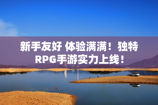 新手友好 体验满满！独特RPG手游实力上线！