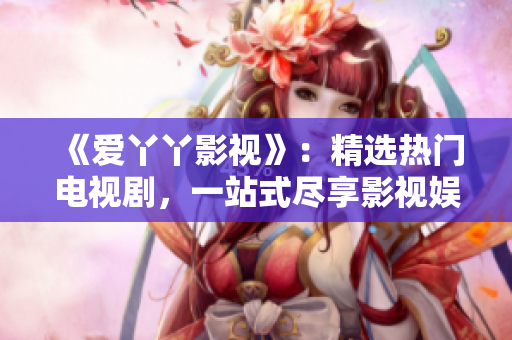 《爱丫丫影视》：精选热门电视剧，一站式尽享影视娱乐！