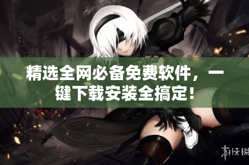 精选全网必备免费软件，一键下载安装全搞定！
