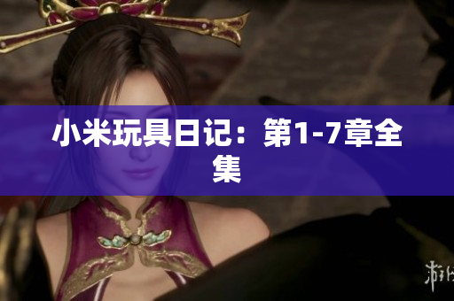 小米玩具日记：第1-7章全集