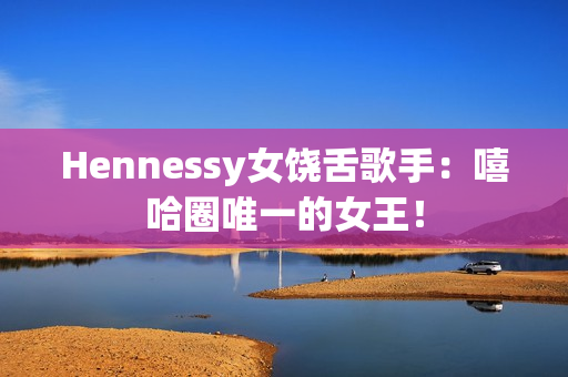 Hennessy女饶舌歌手：嘻哈圈唯一的女王！
