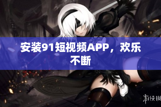 安装9.1短视频APP，欢乐不断
