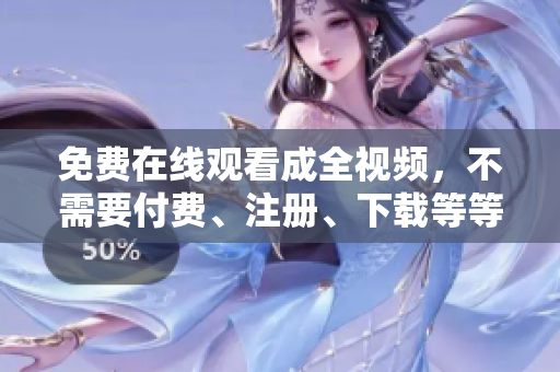 免费在线观看成全视频，不需要付费、注册、下载等等，中文配音就在这里！