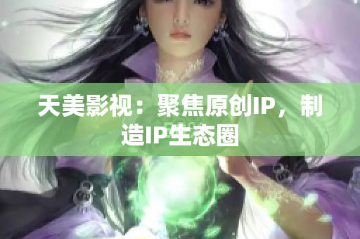 天美影视：聚焦原创IP，制造IP生态圈