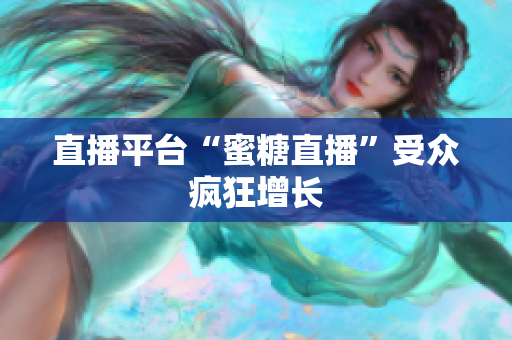 直播平台“蜜糖直播”受众疯狂增长