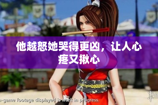 他越怒她哭得更凶，让人心疼又揪心