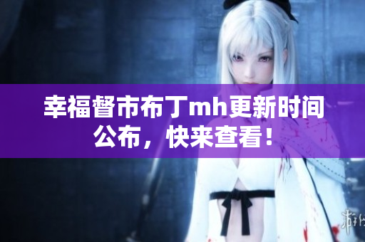 幸福督市布丁mh更新时间公布，快来查看！