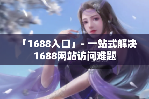 「1688入口」- 一站式解决1688网站访问难题