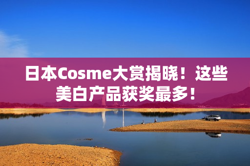 日本Cosme大赏揭晓！这些美白产品获奖最多！