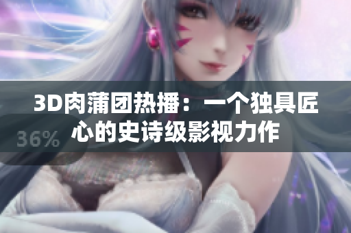 3D肉蒲团热播：一个独具匠心的史诗级影视力作