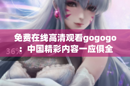免费在线高清观看gogogo：中国精彩内容一应俱全