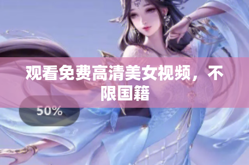 观看免费高清美女视频，不限国籍
