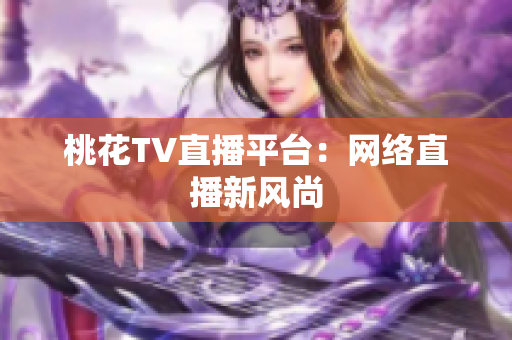桃花TV直播平台：网络直播新风尚