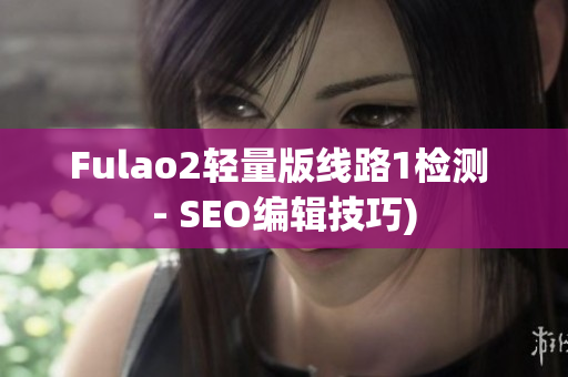 Fulao2轻量版线路1检测 - SEO编辑技巧)