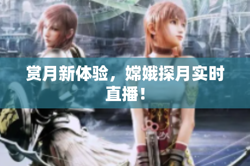 赏月新体验，嫦娥探月实时直播！