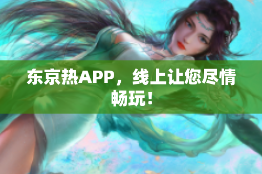 东京热APP，线上让您尽情畅玩！