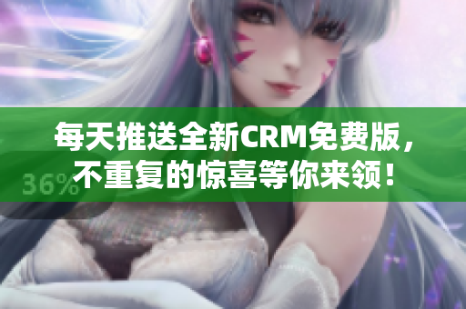 每天推送全新CRM免费版，不重复的惊喜等你来领！