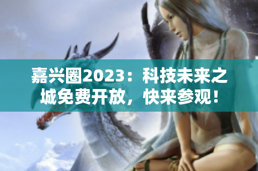 嘉兴圈2023：科技未来之城免费开放，快来参观！