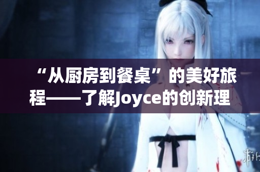 “从厨房到餐桌”的美好旅程——了解Joyce的创新理念