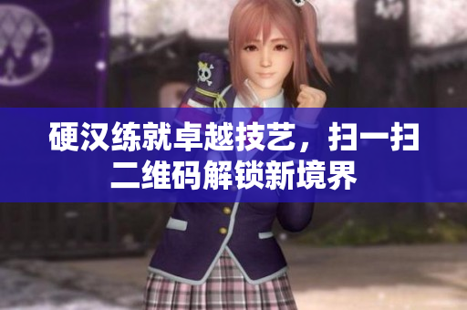 硬汉练就卓越技艺，扫一扫二维码解锁新境界