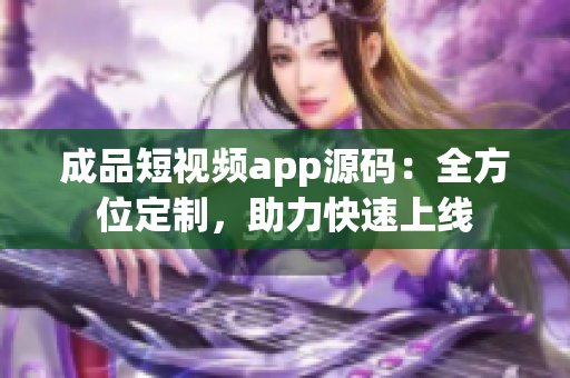 成品短视频app源码：全方位定制，助力快速上线