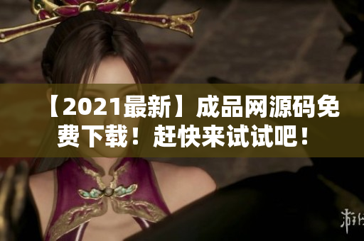 【2021最新】成品网源码免费下载！赶快来试试吧！