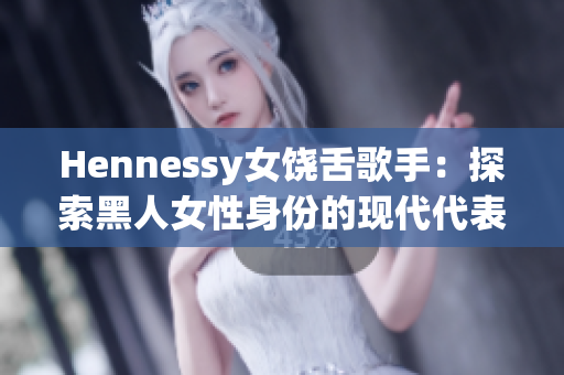 Hennessy女饶舌歌手：探索黑人女性身份的现代代表