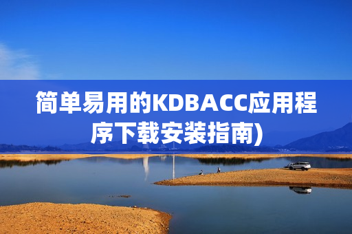 简单易用的KDBACC应用程序下载安装指南)