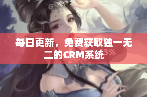 每日更新，免费获取独一无二的CRM系统