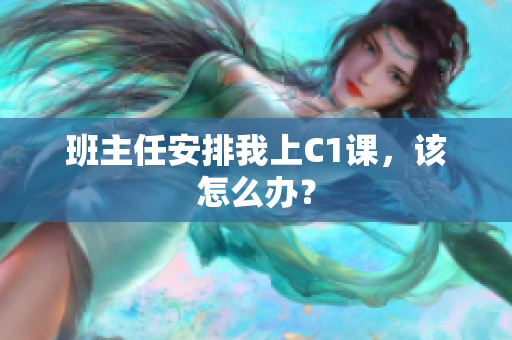 班主任安排我上C1课，该怎么办？