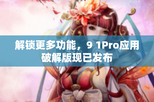 解锁更多功能，9 1Pro应用破解版现已发布