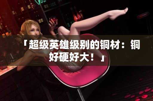 「超级英雄级别的铜材：铜好硬好大！」