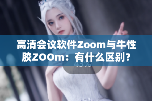 高清会议软件Zoom与牛性胶ZOOm：有什么区别？